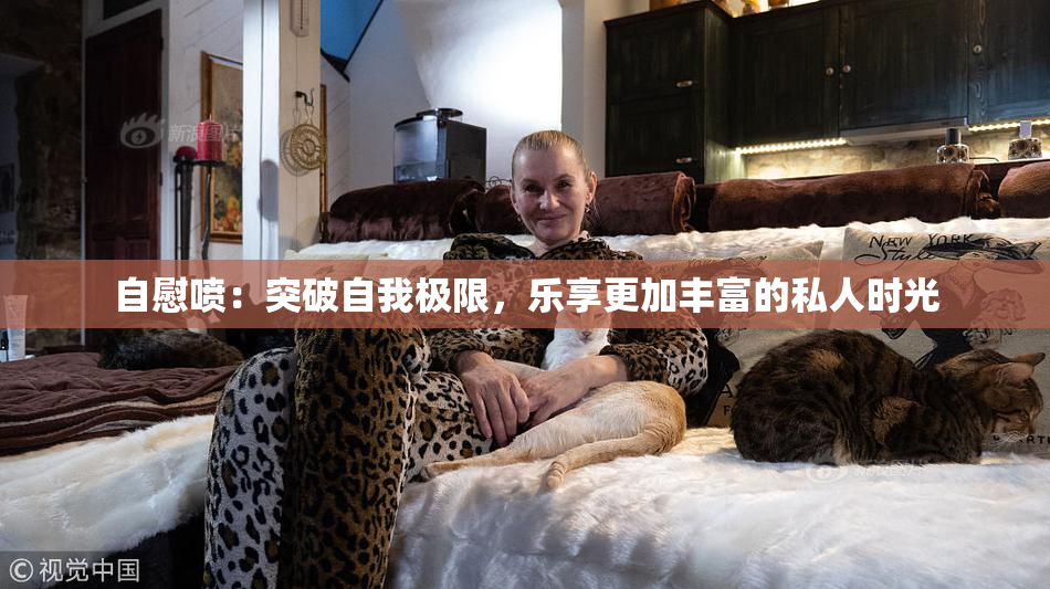 自慰喷：突破自我极限，乐享更加丰富的私人时光