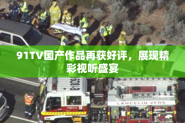 91TV国产作品再获好评，展现精彩视听盛宴