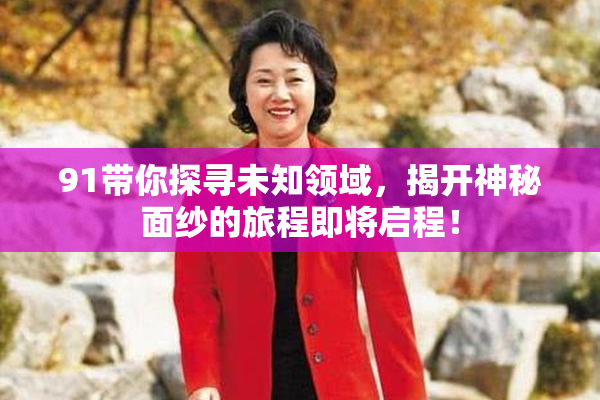 91带你探寻未知领域，揭开神秘面纱的旅程即将启程！