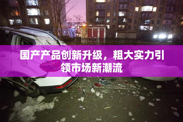 国产产品创新升级，粗大实力引领市场新潮流
