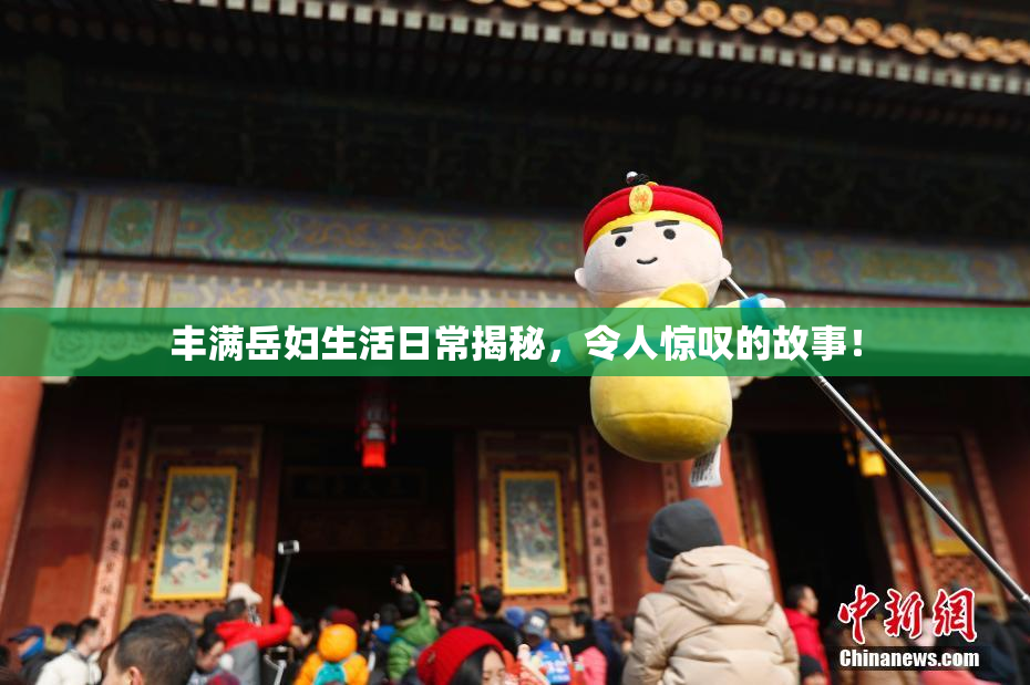 丰满岳妇生活日常揭秘，令人惊叹的故事！