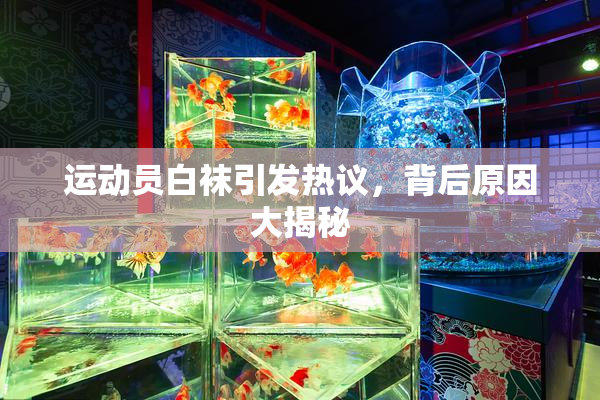 运动员白袜引发热议，背后原因大揭秘