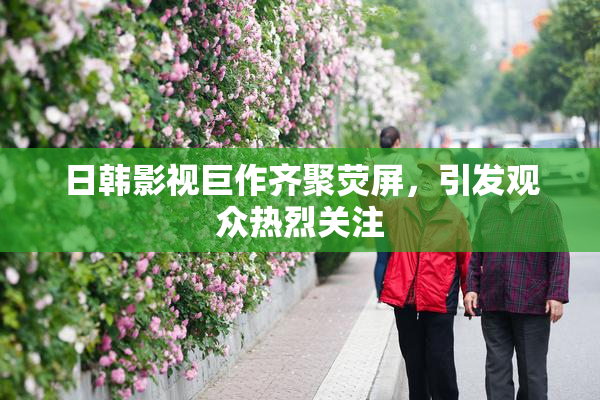 日韩影视巨作齐聚荧屏，引发观众热烈关注