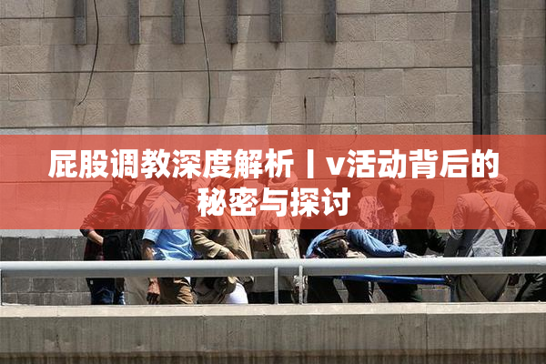 屁股调教深度解析丨v活动背后的秘密与探讨