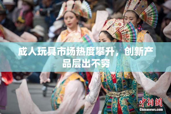 成人玩具市场热度攀升，创新产品层出不穷