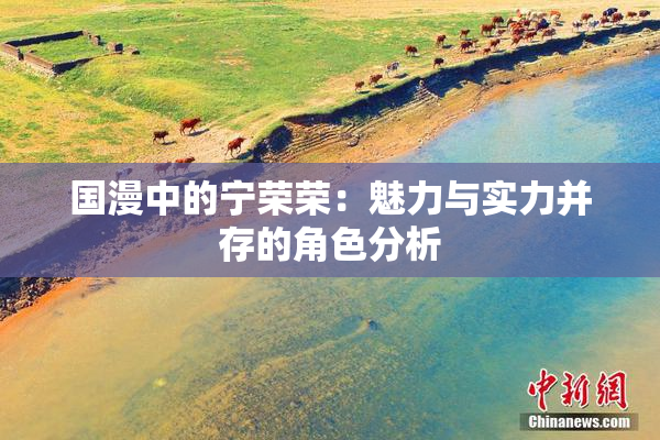 国漫中的宁荣荣：魅力与实力并存的角色分析