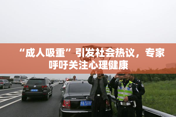 “成人吸重”引发社会热议，专家呼吁关注心理健康