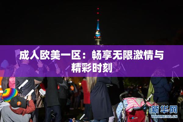 成人欧美一区：畅享无限激情与精彩时刻