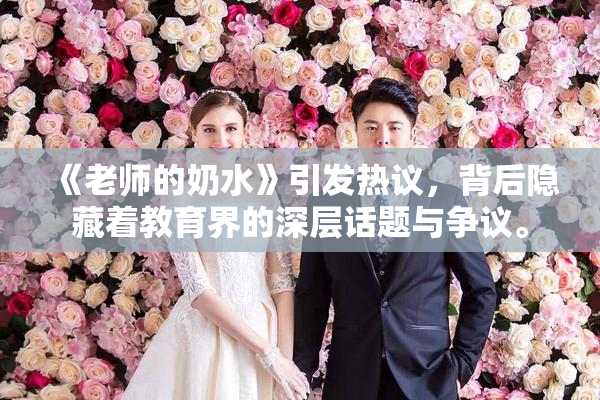 《老师的奶水》引发热议，背后隐藏着教育界的深层话题与争议。