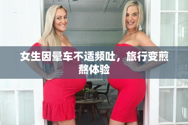 女生因晕车不适频吐，旅行变煎熬体验