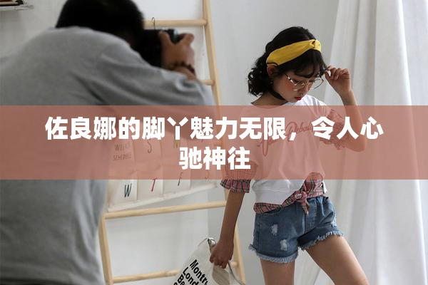 佐良娜的脚丫魅力无限，令人心驰神往