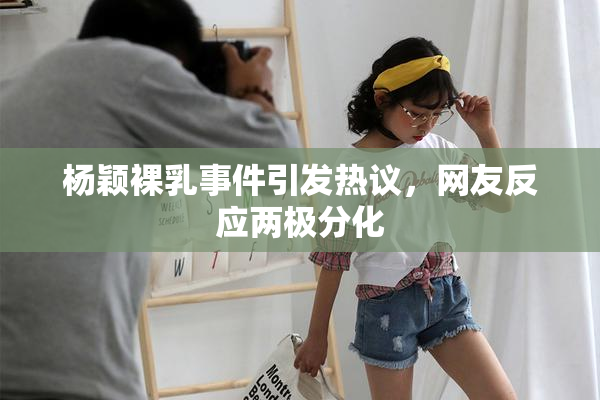 杨颖裸乳事件引发热议，网友反应两极分化