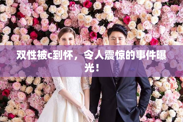 双性被c到怀，令人震惊的事件曝光！