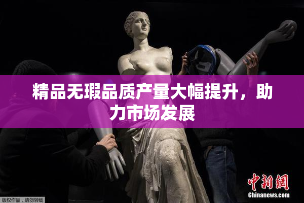 精品无瑕品质产量大幅提升，助力市场发展
