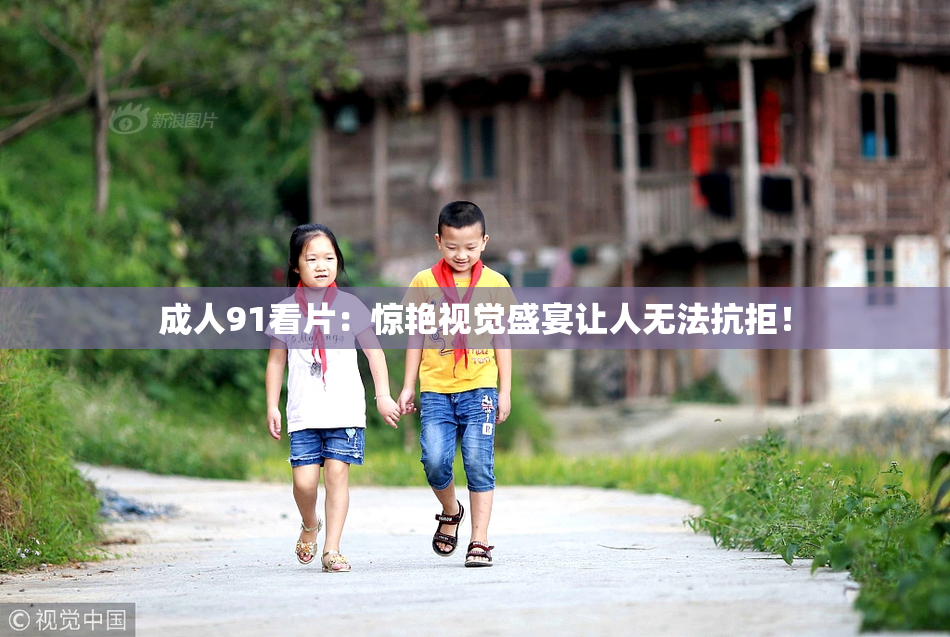 成人91看片：惊艳视觉盛宴让人无法抗拒！