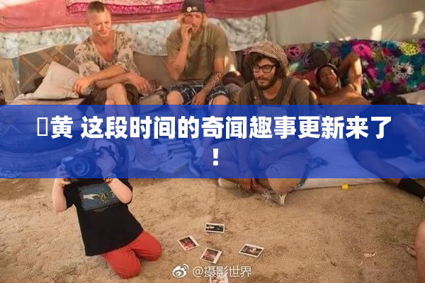 ✿黄 这段时间的奇闻趣事更新来了！