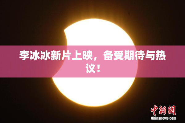 李冰冰新片上映，备受期待与热议！