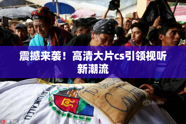 震撼来袭！高清大片cs引领视听新潮流