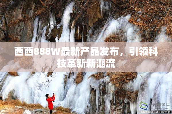西西888W最新产品发布，引领科技革新新潮流