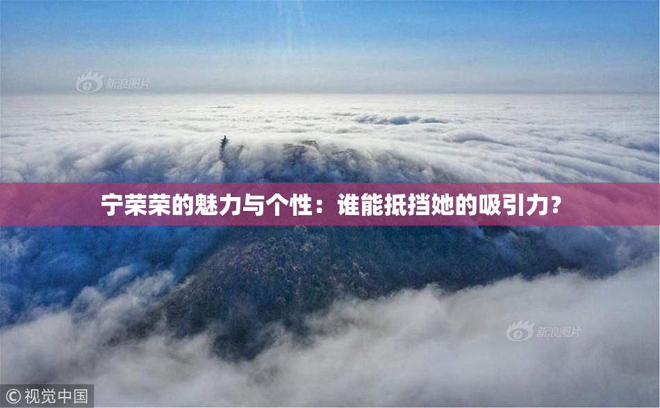 宁荣荣的魅力与个性：谁能抵挡她的吸引力？