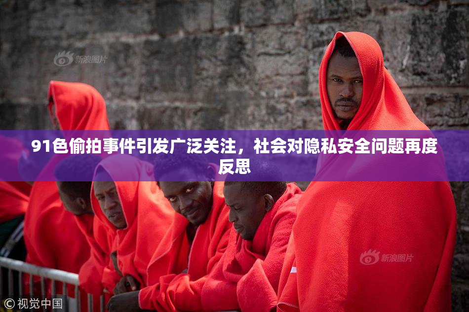 91色偷拍事件引发广泛关注，社会对隐私安全问题再度反思