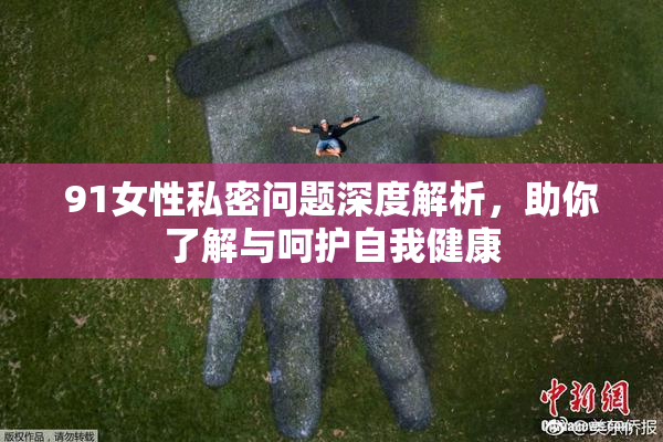 91女性私密问题深度解析，助你了解与呵护自我健康