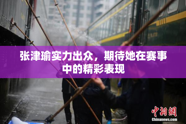 张津瑜实力出众，期待她在赛事中的精彩表现