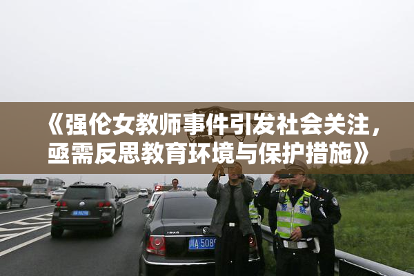 《强伦女教师事件引发社会关注，亟需反思教育环境与保护措施》