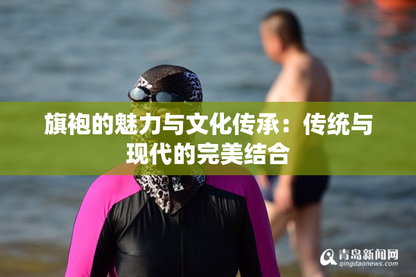 旗袍的魅力与文化传承：传统与现代的完美结合