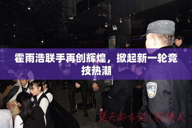霍雨浩联手再创辉煌，掀起新一轮竞技热潮