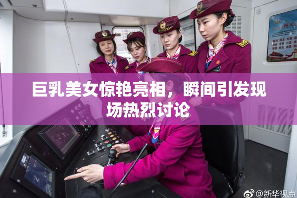 巨乳美女惊艳亮相，瞬间引发现场热烈讨论