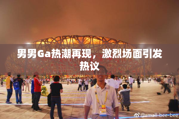 男男Ga热潮再现，激烈场面引发热议