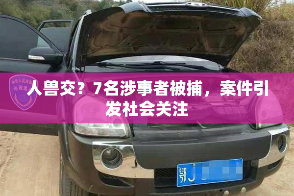 人兽交？7名涉事者被捕，案件引发社会关注