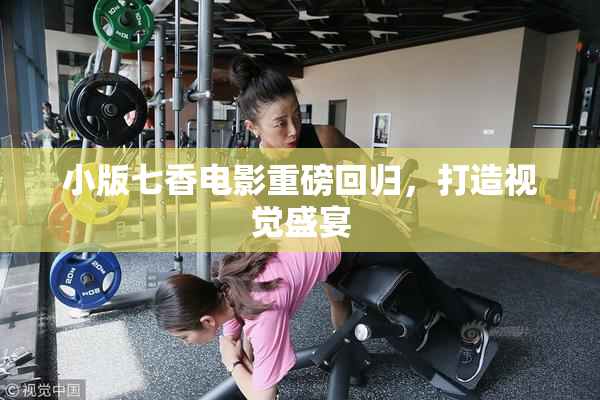 小版七香电影重磅回归，打造视觉盛宴