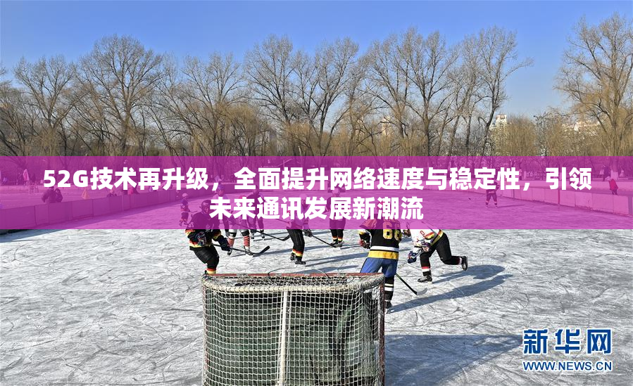 52G技术再升级，全面提升网络速度与稳定性，引领未来通讯发展新潮流