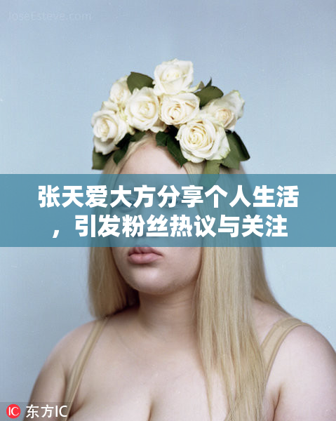 张天爱大方分享个人生活，引发粉丝热议与关注