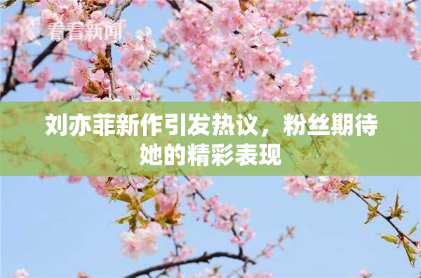 刘亦菲新作引发热议，粉丝期待她的精彩表现