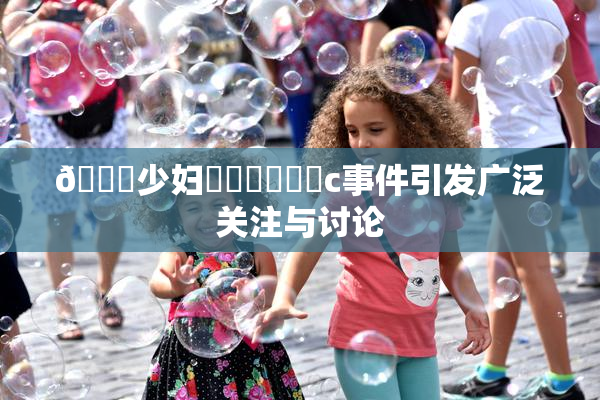 🔞少妇❌‌❌‌❌‌c事件引发广泛关注与讨论