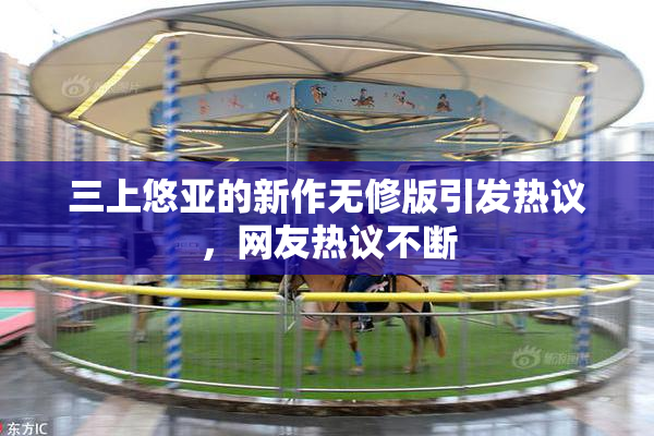 三上悠亚的新作无修版引发热议，网友热议不断