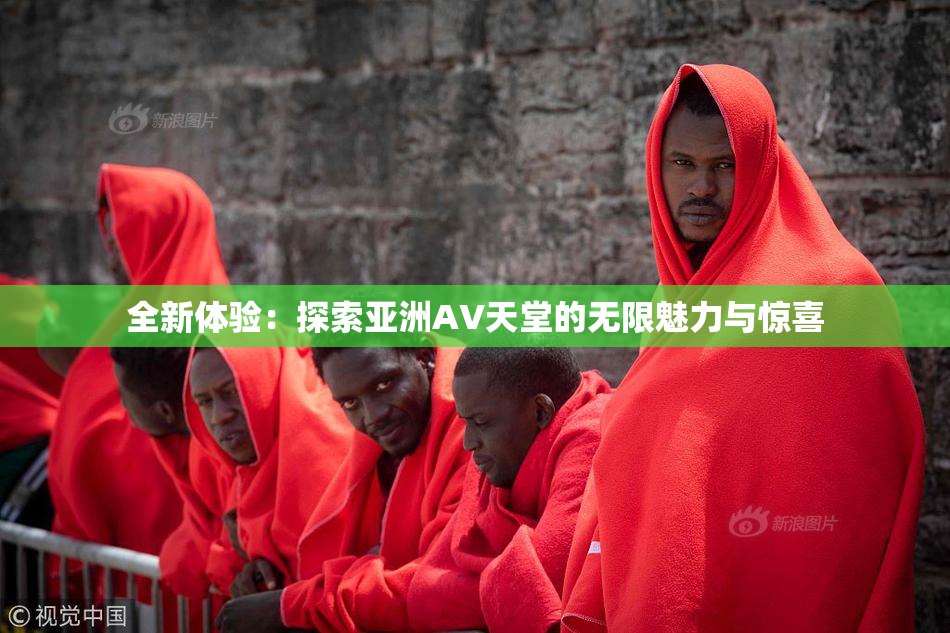 全新体验：探索亚洲AV天堂的无限魅力与惊喜
