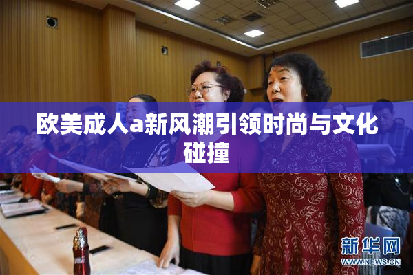 欧美成人a新风潮引领时尚与文化碰撞
