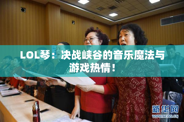 LOL琴：决战峡谷的音乐魔法与游戏热情！