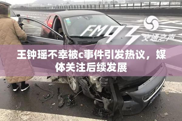 王钟瑶不幸被c事件引发热议，媒体关注后续发展