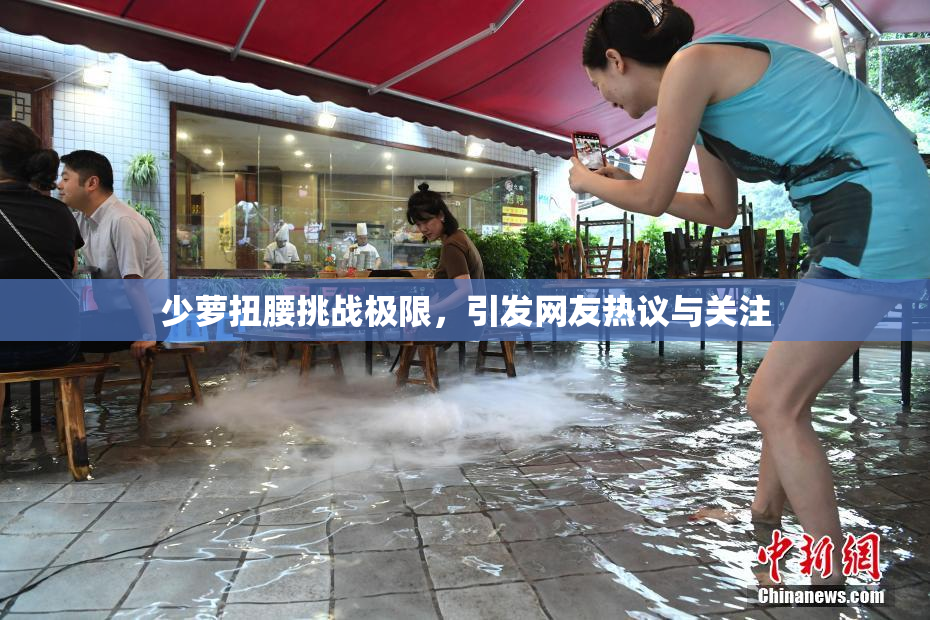 少萝扭腰挑战极限，引发网友热议与关注