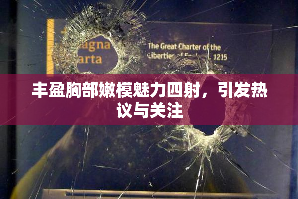 丰盈胸部嫩模魅力四射，引发热议与关注