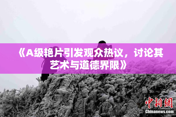 《A级艳片引发观众热议，讨论其艺术与道德界限》