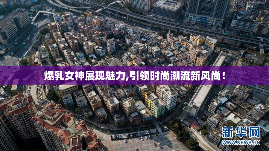 爆乳女神展现魅力,引领时尚潮流新风尚！