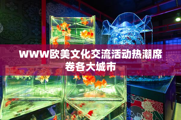 WWW欧美文化交流活动热潮席卷各大城市