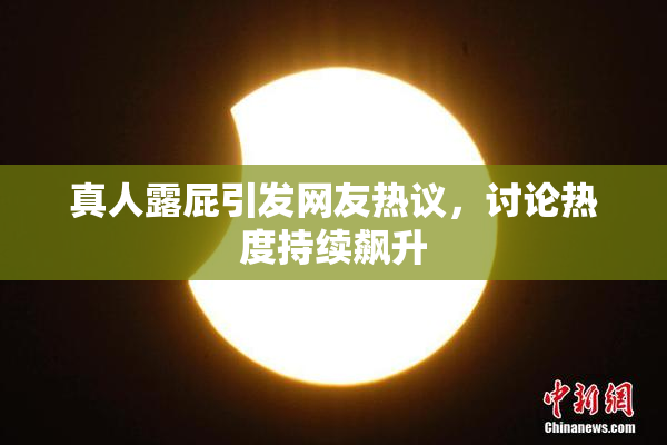 真人露屁引发网友热议，讨论热度持续飙升