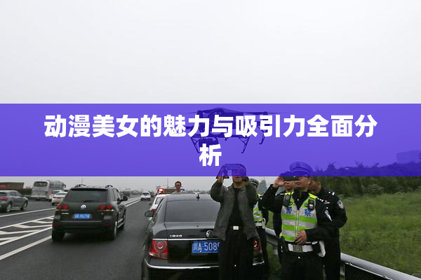 动漫美女的魅力与吸引力全面分析